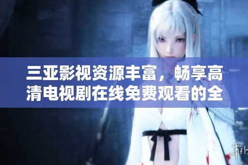 三亚影视资源丰富，畅享高清电视剧在线免费观看的全新体验
