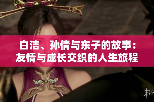白洁、孙倩与东子的故事：友情与成长交织的人生旅程