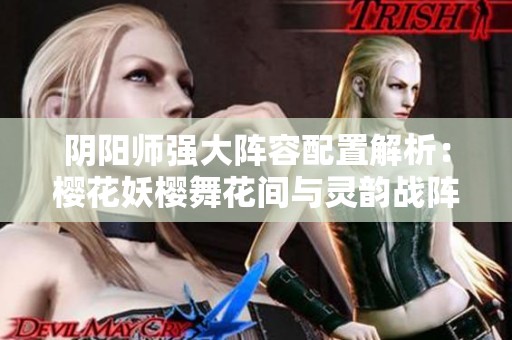 阴阳师强大阵容配置解析：樱花妖樱舞花间与灵韵战阵的完美结合