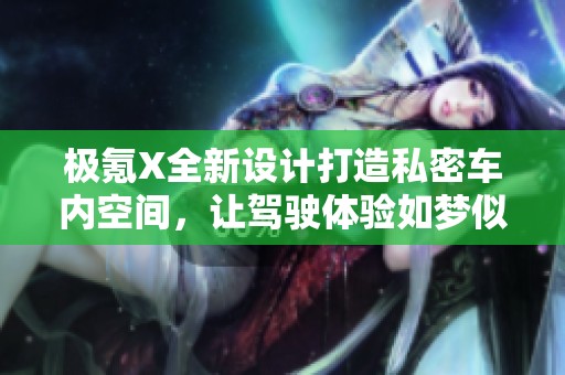 极氪X全新设计打造私密车内空间，让驾驶体验如梦似幻尽享宁静与舒适