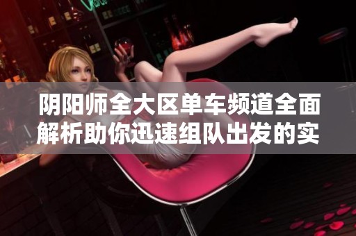 阴阳师全大区单车频道全面解析助你迅速组队出发的实用攻略和心得分享