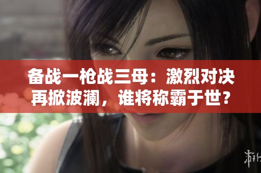 备战一枪战三母：激烈对决再掀波澜，谁将称霸于世？
