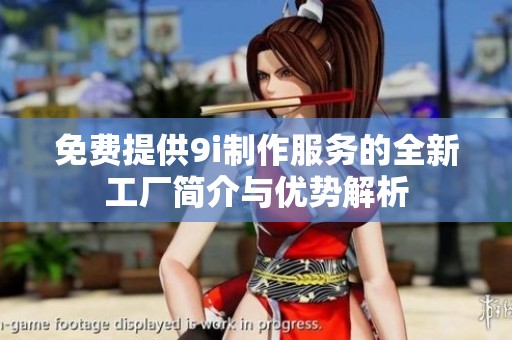 免费提供9i制作服务的全新工厂简介与优势解析
