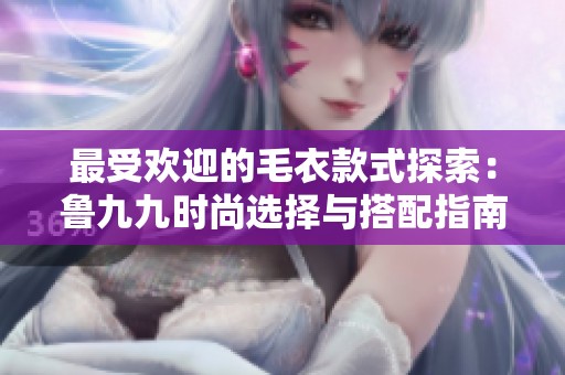 最受欢迎的毛衣款式探索：鲁九九时尚选择与搭配指南