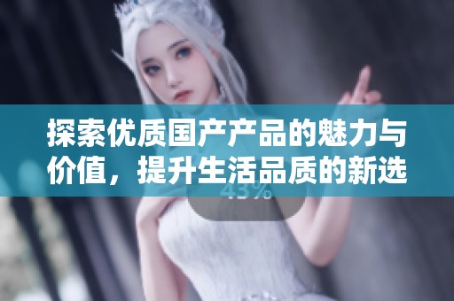 探索优质国产产品的魅力与价值，提升生活品质的新选择