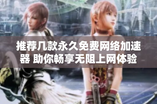 推荐几款永久免费网络加速器 助你畅享无阻上网体验