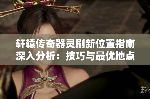 轩辕传奇器灵刷新位置指南深入分析：技巧与最优地点全面介绍