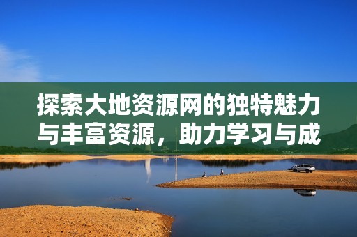 探索大地资源网的独特魅力与丰富资源，助力学习与成长