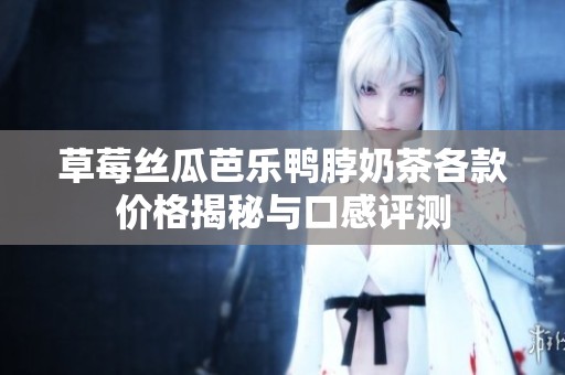 草莓丝瓜芭乐鸭脖奶茶各款价格揭秘与口感评测