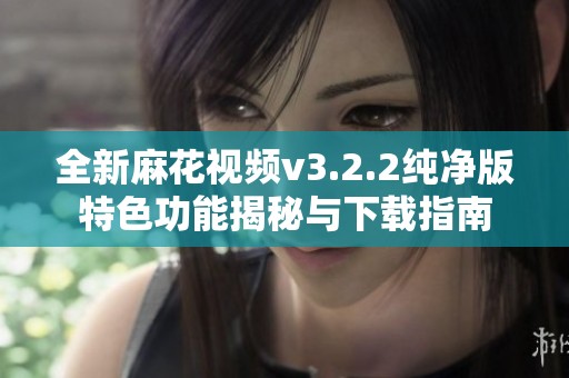 全新麻花视频v3.2.2纯净版特色功能揭秘与下载指南