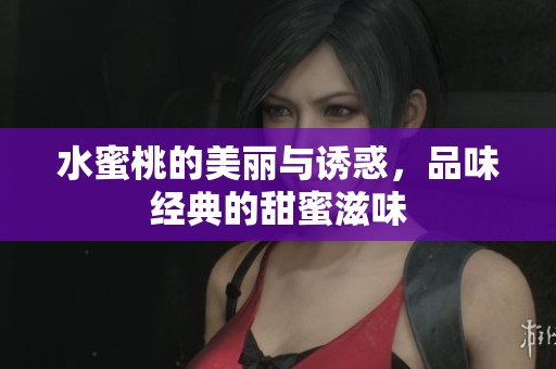 水蜜桃的美丽与诱惑，品味经典的甜蜜滋味