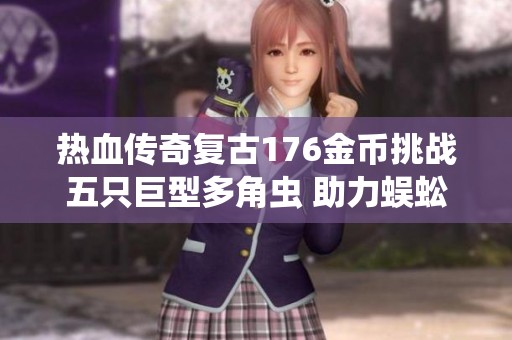 热血传奇复古176金币挑战五只巨型多角虫 助力蜈蚣练级冲击七级新高度