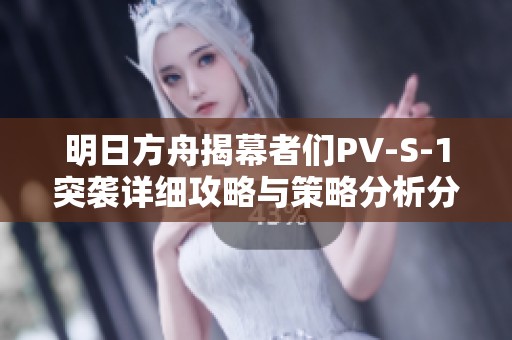 明日方舟揭幕者们PV-S-1突袭详细攻略与策略分析分享