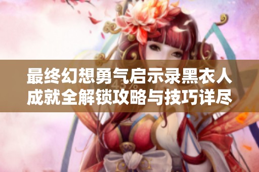 最终幻想勇气启示录黑衣人成就全解锁攻略与技巧详尽指南分享