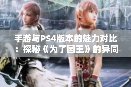 手游与PS4版本的魅力对比：探秘《为了国王》的异同之处与独特体验