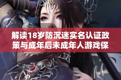 解读18岁防沉迷实名认证政策与成年后未成年人游戏保护的解除机制