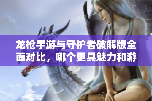 龙枪手游与守护者破解版全面对比，哪个更具魅力和游玩体验探索