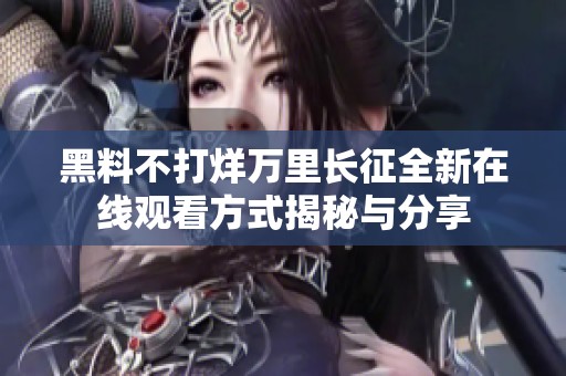 黑料不打烊万里长征全新在线观看方式揭秘与分享