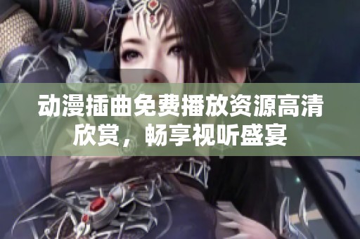 动漫插曲免费播放资源高清欣赏，畅享视听盛宴