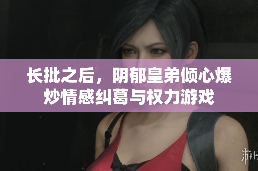 长批之后，阴郁皇弟倾心爆炒情感纠葛与权力游戏