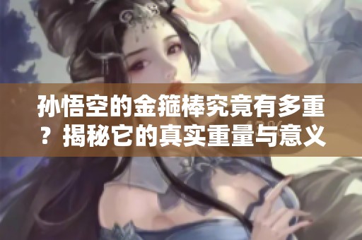 孙悟空的金箍棒究竟有多重？揭秘它的真实重量与意义