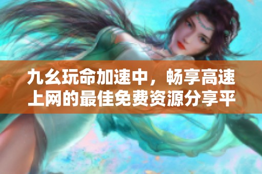 九幺玩命加速中，畅享高速上网的最佳免费资源分享平台