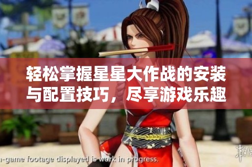 轻松掌握星星大作战的安装与配置技巧，尽享游戏乐趣的全面指南