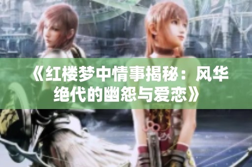 《红楼梦中情事揭秘：风华绝代的幽怨与爱恋》