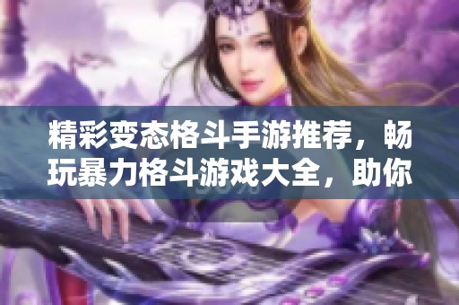 精彩变态格斗手游推荐，畅玩暴力格斗游戏大全，助你成为战斗之王