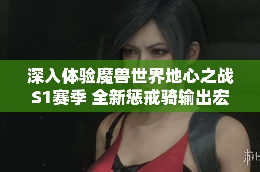 深入体验魔兽世界地心之战S1赛季 全新惩戒骑输出宏分享与攻略探秘