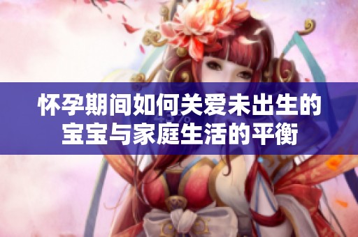 怀孕期间如何关爱未出生的宝宝与家庭生活的平衡