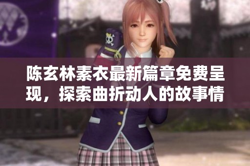 陈玄林素衣最新篇章免费呈现，探索曲折动人的故事情节