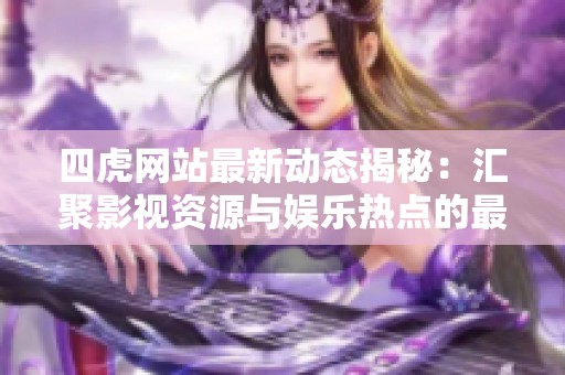 四虎网站最新动态揭秘：汇聚影视资源与娱乐热点的最佳平台