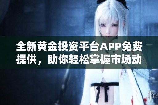 全新黄金投资平台APP免费提供，助你轻松掌握市场动态
