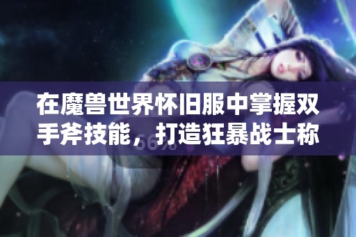 在魔兽世界怀旧服中掌握双手斧技能，打造狂暴战士称霸战场的全面指南