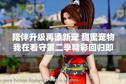 陪伴升级再添新宠 甜蜜宠物我在看守第二季精彩回归即将上线