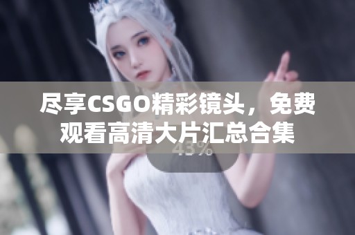 尽享CSGO精彩镜头，免费观看高清大片汇总合集