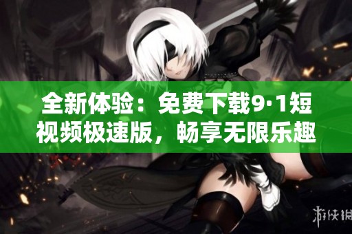 全新体验：免费下载9·1短视频极速版，畅享无限乐趣！