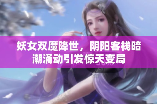 妖女双魔降世，阴阳客栈暗潮涌动引发惊天变局
