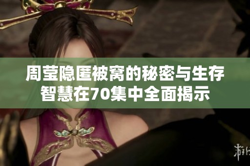 周莹隐匿被窝的秘密与生存智慧在70集中全面揭示