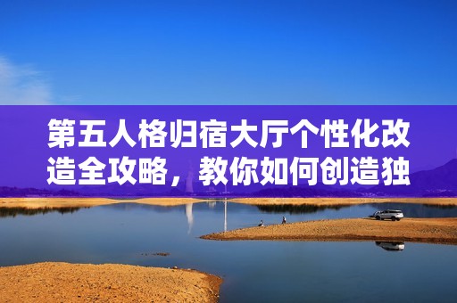 第五人格归宿大厅个性化改造全攻略，教你如何创造独一无二的游戏环境