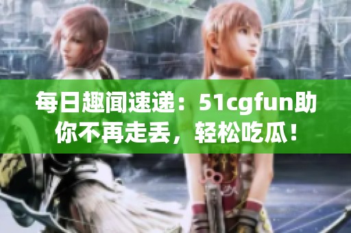 每日趣闻速递：51cgfun助你不再走丢，轻松吃瓜！