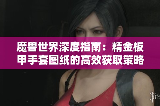 魔兽世界深度指南：精金板甲手套图纸的高效获取策略与途径解析
