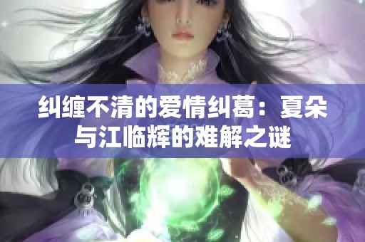 纠缠不清的爱情纠葛：夏朵与江临辉的难解之谜