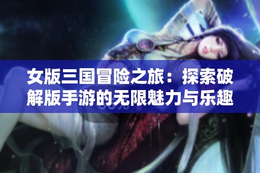 女版三国冒险之旅：探索破解版手游的无限魅力与乐趣