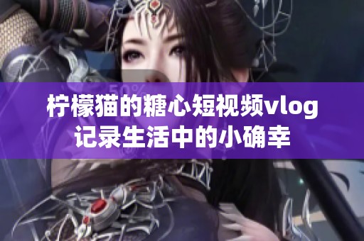 柠檬猫的糖心短视频vlog记录生活中的小确幸