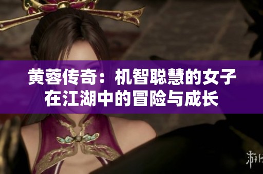 黄蓉传奇：机智聪慧的女子在江湖中的冒险与成长
