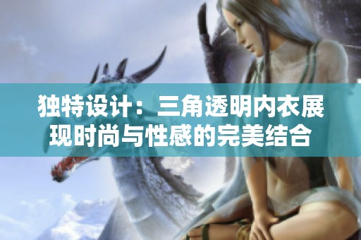 独特设计：三角透明内衣展现时尚与性感的完美结合