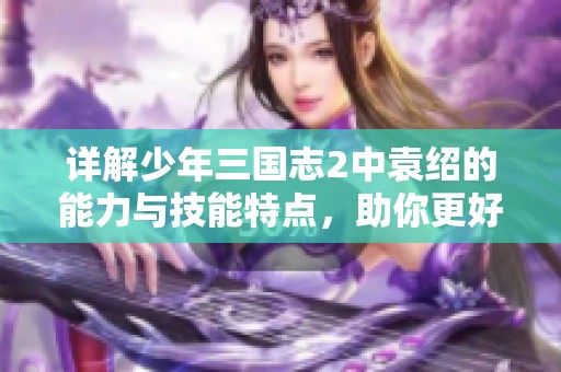 详解少年三国志2中袁绍的能力与技能特点，助你更好地了解这个角色策略