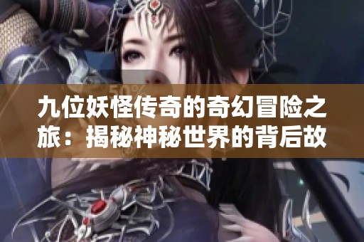 九位妖怪传奇的奇幻冒险之旅：揭秘神秘世界的背后故事